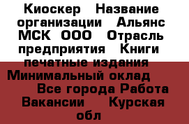 Киоскер › Название организации ­ Альянс-МСК, ООО › Отрасль предприятия ­ Книги, печатные издания › Минимальный оклад ­ 27 000 - Все города Работа » Вакансии   . Курская обл.